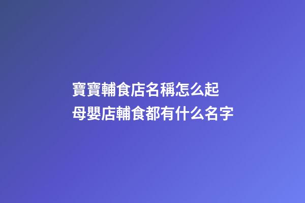 寶寶輔食店名稱怎么起 母嬰店輔食都有什么名字-第1張-店鋪起名-玄機派